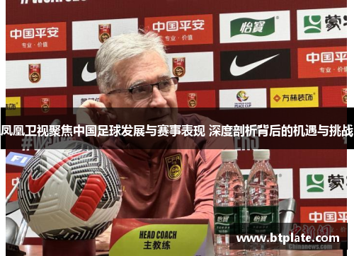 凤凰卫视聚焦中国足球发展与赛事表现 深度剖析背后的机遇与挑战