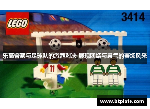 乐高警察与足球队的激烈对决 展现团结与勇气的赛场风采
