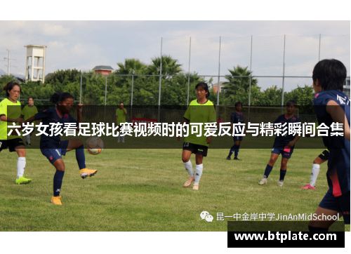 六岁女孩看足球比赛视频时的可爱反应与精彩瞬间合集