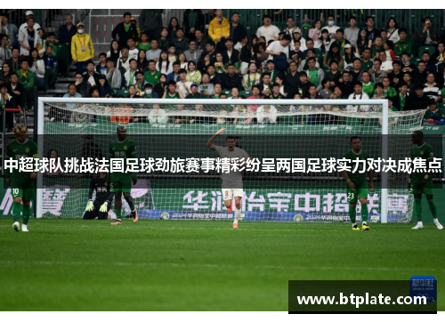 中超球队挑战法国足球劲旅赛事精彩纷呈两国足球实力对决成焦点