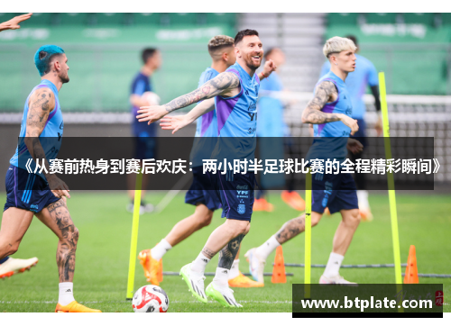 《从赛前热身到赛后欢庆：两小时半足球比赛的全程精彩瞬间》