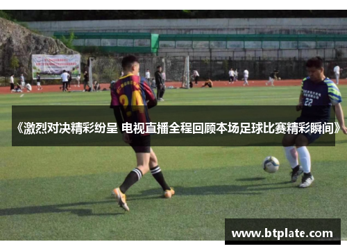 《激烈对决精彩纷呈 电视直播全程回顾本场足球比赛精彩瞬间》