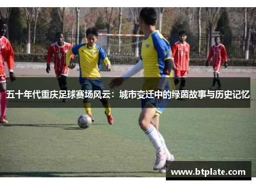 五十年代重庆足球赛场风云：城市变迁中的绿茵故事与历史记忆