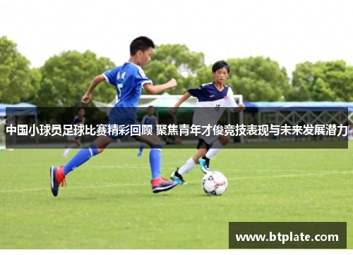 中国小球员足球比赛精彩回顾 聚焦青年才俊竞技表现与未来发展潜力