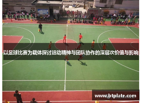 以足球比赛为载体探讨运动精神与团队协作的深层次价值与影响