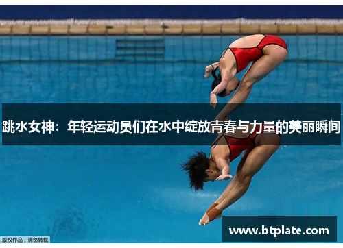 跳水女神：年轻运动员们在水中绽放青春与力量的美丽瞬间